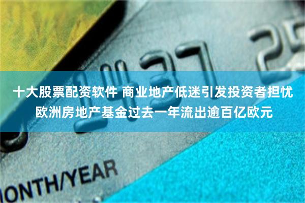 十大股票配资软件 商业地产低迷引发投资者担忧 欧洲房地产基金过去一年流出逾百亿欧元