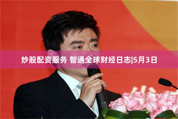炒股配资服务 智通全球财经日志|5月3日