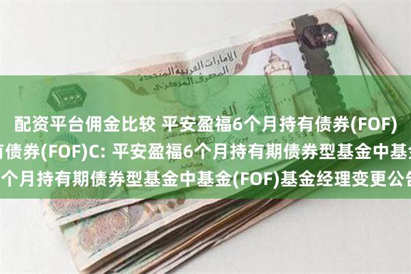 配资平台佣金比较 平安盈福6个月持有债券(FOF)A,平安盈福6个月持有债券(FOF)C: 平安盈福6个月持有期债券型基金中基金(FOF)基金经理变更公告