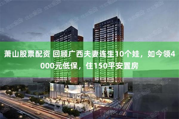 萧山股票配资 回顾广西夫妻连生10个娃，如今领4000元低保，住150平安置房
