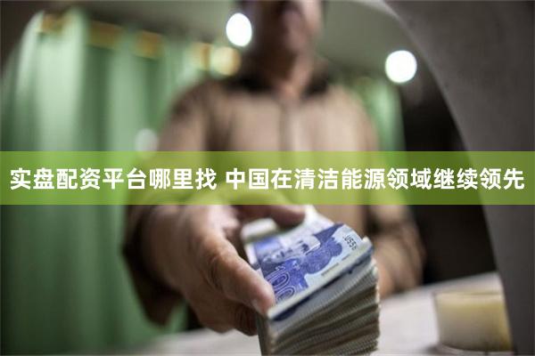 实盘配资平台哪里找 中国在清洁能源领域继续领先