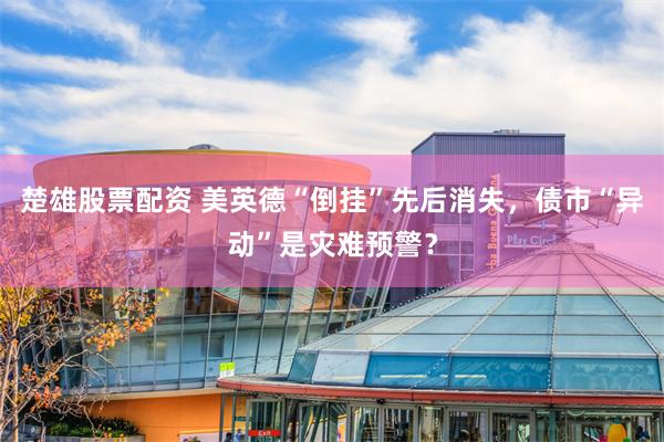 楚雄股票配资 美英德“倒挂”先后消失，债市“异动”是灾难预警？