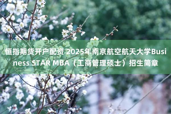 恒指期货开户配资 2025年南京航空航天大学Business STAR MBA（工商管理硕士）招生简章