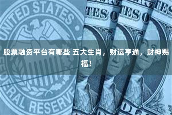股票融资平台有哪些 五大生肖，财运亨通，财神赐福！