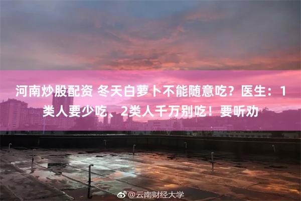 河南炒股配资 冬天白萝卜不能随意吃？医生：1类人要少吃、2类人千万别吃！要听劝