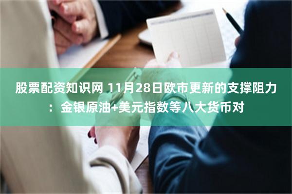 股票配资知识网 11月28日欧市更新的支撑阻力：金银原油+美元指数等八大货币对