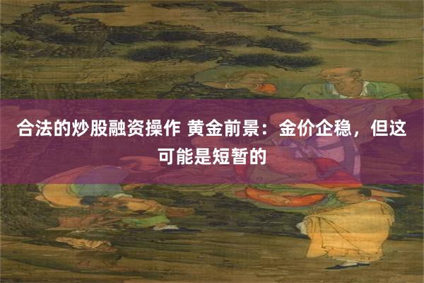 合法的炒股融资操作 黄金前景：金价企稳，但这可能是短暂的
