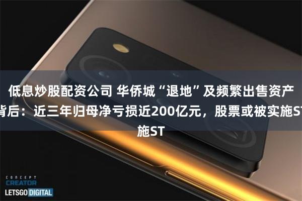 低息炒股配资公司 华侨城“退地”及频繁出售资产背后：近三年归母净亏损近200亿元，股票或被实施ST