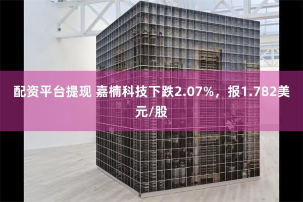 配资平台提现 嘉楠科技下跌2.07%，报1.782美元/股