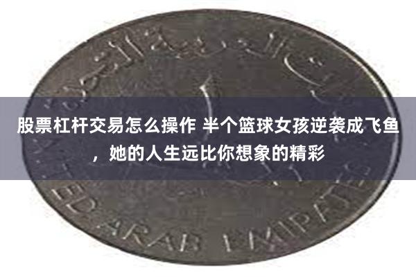 股票杠杆交易怎么操作 半个篮球女孩逆袭成飞鱼，她的人生远比你想象的精彩
