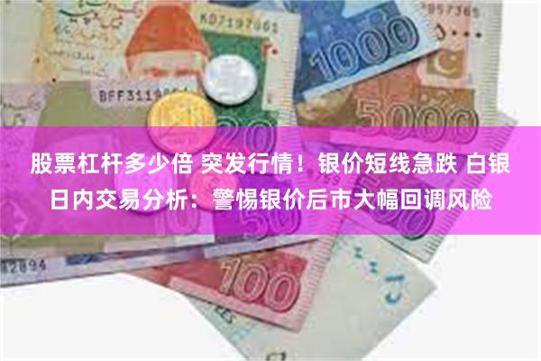 股票杠杆多少倍 突发行情！银价短线急跌 白银日内交易分析：警惕银价后市大幅回调风险