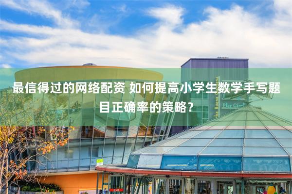 最信得过的网络配资 如何提高小学生数学手写题目正确率的策略？
