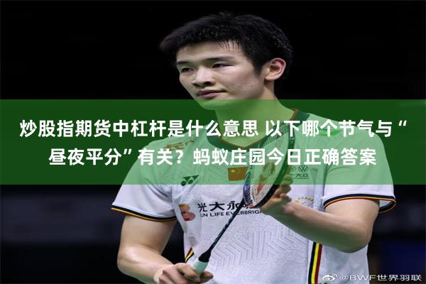 炒股指期货中杠杆是什么意思 以下哪个节气与“昼夜平分”有关？蚂蚁庄园今日正确答案