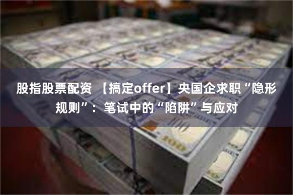 股指股票配资 【搞定offer】央国企求职“隐形规则”：笔试中的“陷阱”与应对