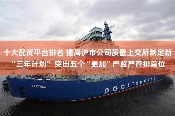十大配资平台排名 提高沪市公司质量上交所制定新“三年计划” 突出五个“更加”严监严管排首位