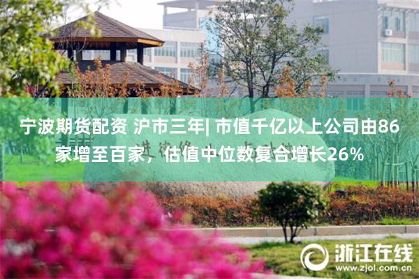 宁波期货配资 沪市三年| 市值千亿以上公司由86家增至百家，估值中位数复合增长26%