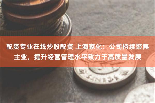 配资专业在线炒股配资 上海家化：公司持续聚焦主业，提升经营管理水平致力于高质量发展