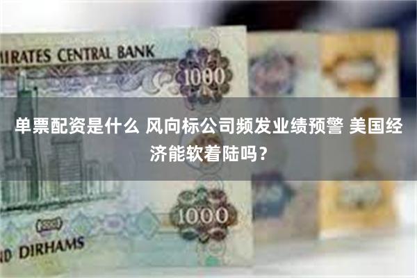 单票配资是什么 风向标公司频发业绩预警 美国经济能软着陆吗？
