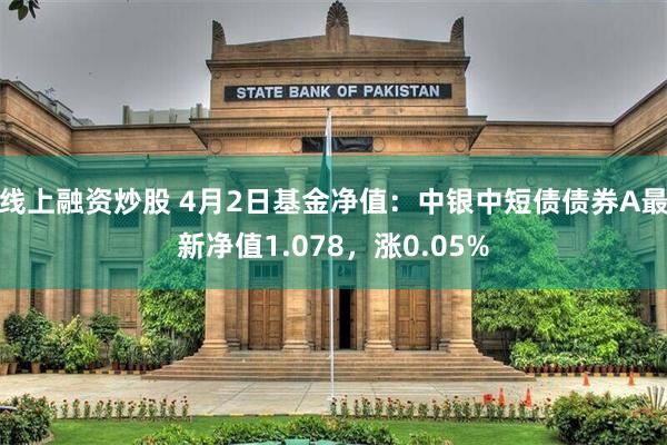 线上融资炒股 4月2日基金净值：中银中短债债券A最新净值1.078，涨0.05%