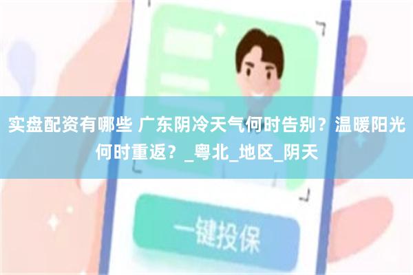实盘配资有哪些 广东阴冷天气何时告别？温暖阳光何时重返？_粤北_地区_阴天