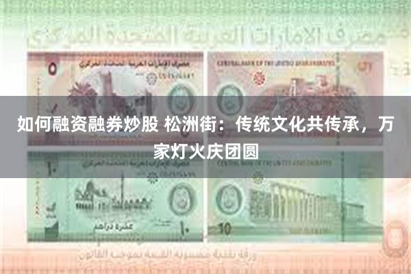 如何融资融券炒股 松洲街：传统文化共传承，万家灯火庆团圆