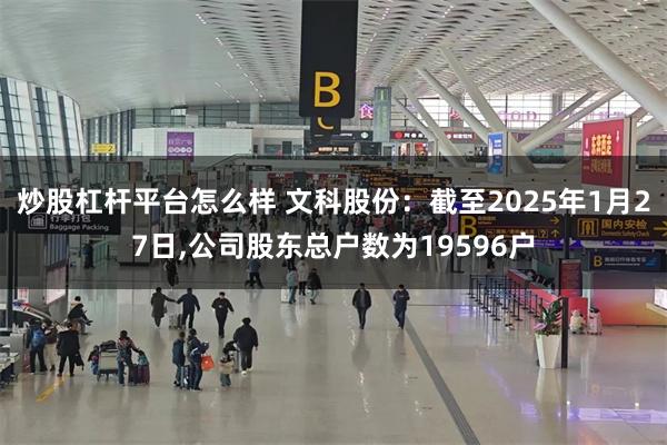 炒股杠杆平台怎么样 文科股份：截至2025年1月27日,公司股东总户数为19596户