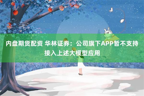 内盘期货配资 华林证券：公司旗下APP暂不支持接入上述大模型应用
