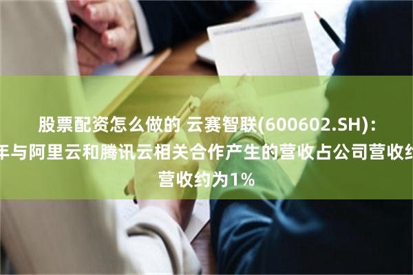 股票配资怎么做的 云赛智联(600602.SH)：2023年与阿里云和腾讯云相关合作产生的营收占公司营收约为1%
