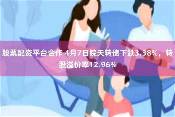 股票配资平台合作 4月7日皖天转债下跌3.38%，转股溢价率12.96%