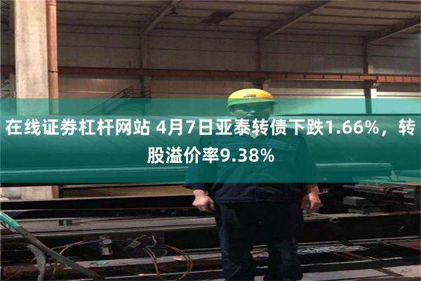 在线证劵杠杆网站 4月7日亚泰转债下跌1.66%，转股溢价率9.38%