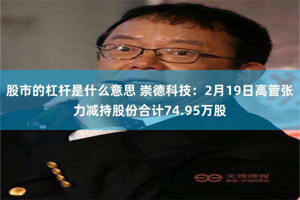 股市的杠杆是什么意思 崇德科技：2月19日高管张力减持股份合计74.95万股