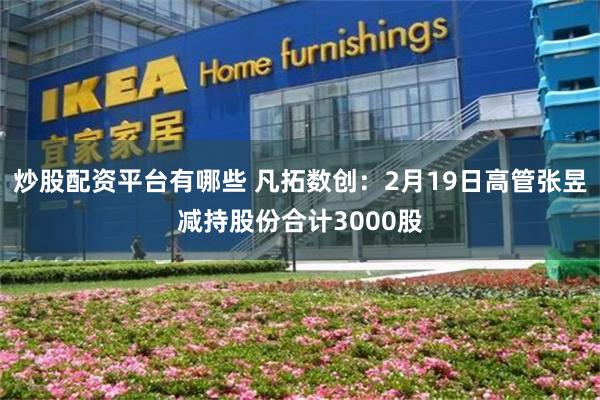 炒股配资平台有哪些 凡拓数创：2月19日高管张昱减持股份合计3000股