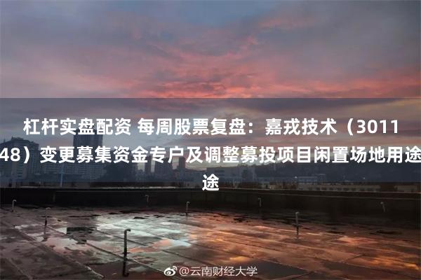 杠杆实盘配资 每周股票复盘：嘉戎技术（301148）变更募集资金专户及调整募投项目闲置场地用途