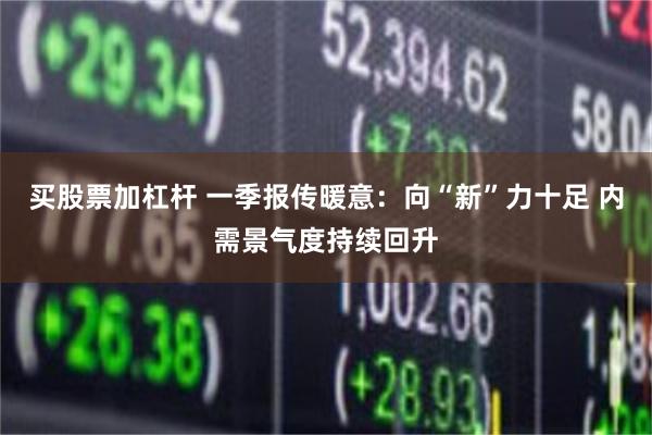 买股票加杠杆 一季报传暖意：向“新”力十足 内需景气度持续回升
