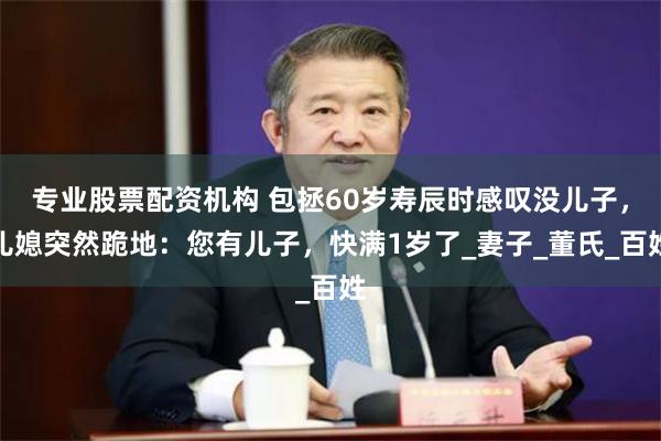 专业股票配资机构 包拯60岁寿辰时感叹没儿子，儿媳突然跪地：您有儿子，快满1岁了_妻子_董氏_百姓