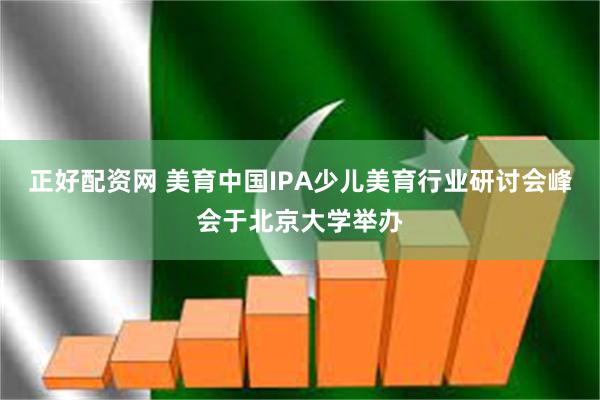 正好配资网 美育中国IPA少儿美育行业研讨会峰会于北京大学举办