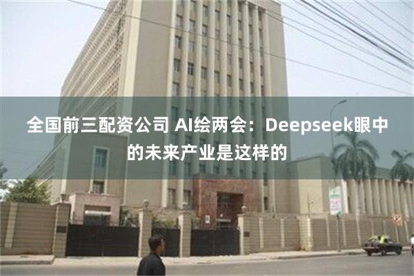 全国前三配资公司 AI绘两会：Deepseek眼中的未来产业是这样的