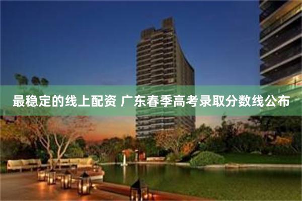 最稳定的线上配资 广东春季高考录取分数线公布