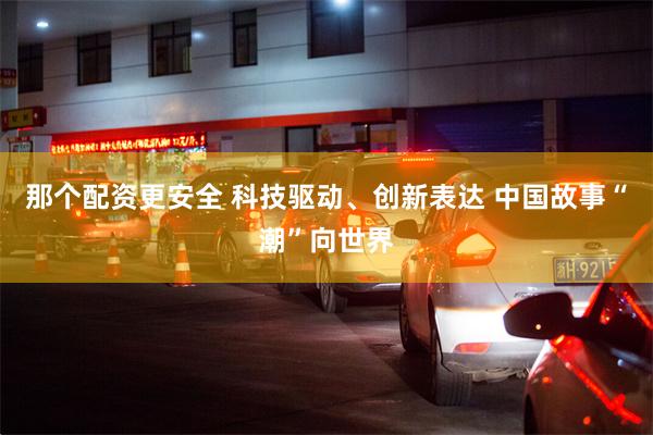 那个配资更安全 科技驱动、创新表达 中国故事“潮”向世界