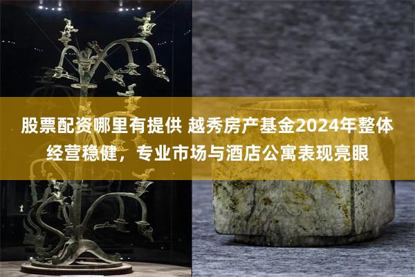 股票配资哪里有提供 越秀房产基金2024年整体经营稳健，专业市场与酒店公寓表现亮眼