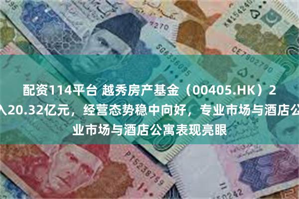 配资114平台 越秀房产基金（00405.HK）2024全年收入20.32亿元，经营态势稳中向好，专业市场与酒店公寓表现亮眼