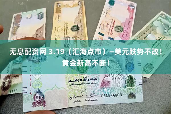 无息配资网 3.19（汇海点市）—美元跌势不改！黄金新高不断！