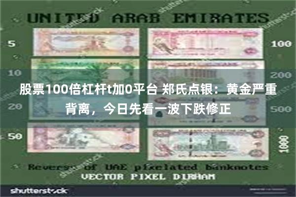 股票100倍杠杆t加0平台 郑氏点银：黄金严重背离，今日先看一波下跌修正