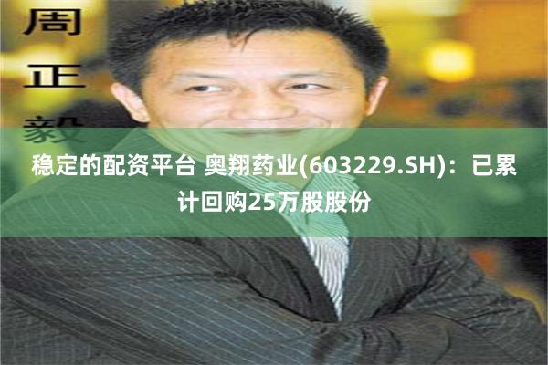 稳定的配资平台 奥翔药业(603229.SH)：已累计回购25万股股份