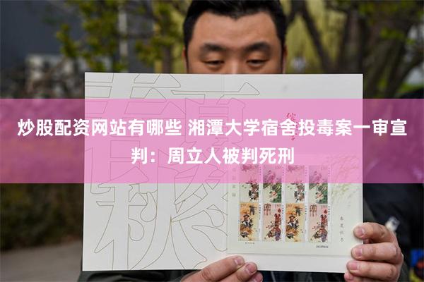炒股配资网站有哪些 湘潭大学宿舍投毒案一审宣判：周立人被判死刑