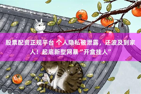 股票配资正规平台 个人隐私被泄露，还波及到家人！起底新型网暴“开盒挂人”