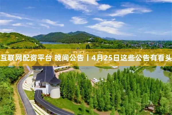 互联网配资平台 晚间公告丨4月25日这些公告有看头