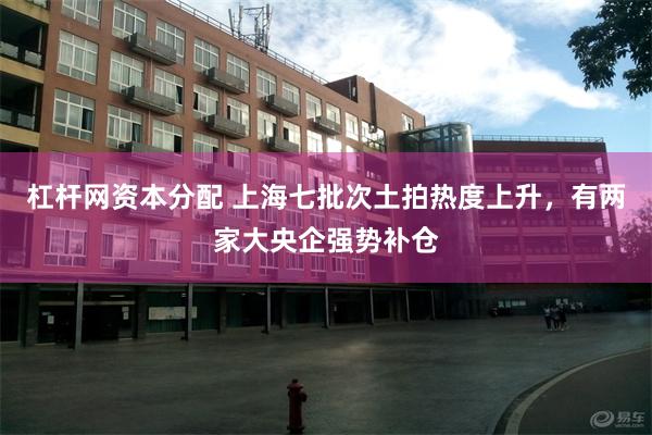 杠杆网资本分配 上海七批次土拍热度上升，有两家大央企强势补仓