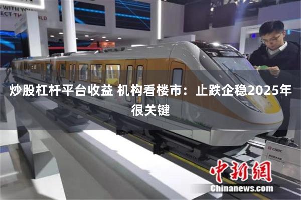 炒股杠杆平台收益 机构看楼市：止跌企稳2025年很关键