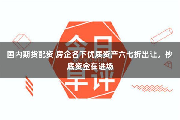 国内期货配资 房企名下优质资产六七折出让，抄底资金在进场